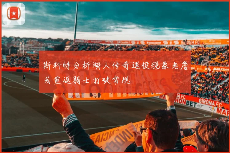 斯科特分析湖人传奇退役现象老詹或重返骑士打破常规