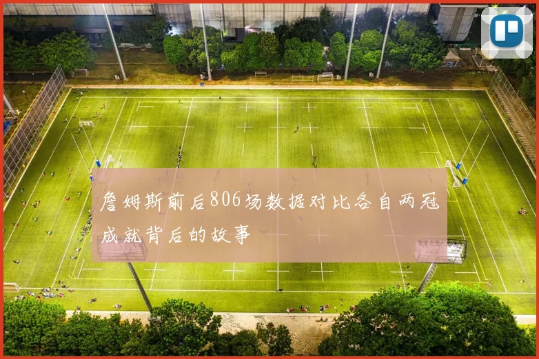 詹姆斯前后806场数据对比各自两冠成就背后的故事