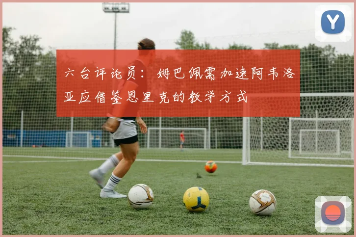 六台评论员：姆巴佩需加速阿韦洛亚应借鉴恩里克的教学方式