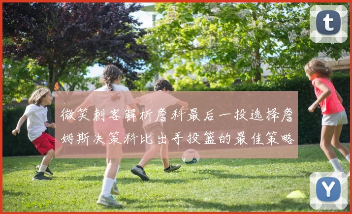 微笑刺客解析詹科最后一投选择詹姆斯决策科比出手投篮的最佳策略