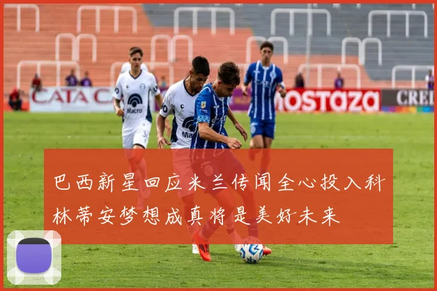 巴西新星回应米兰传闻全心投入科林蒂安梦想成真将是美好未来