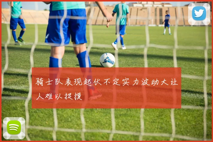 骑士队表现起伏不定实力波动大让人难以捉摸