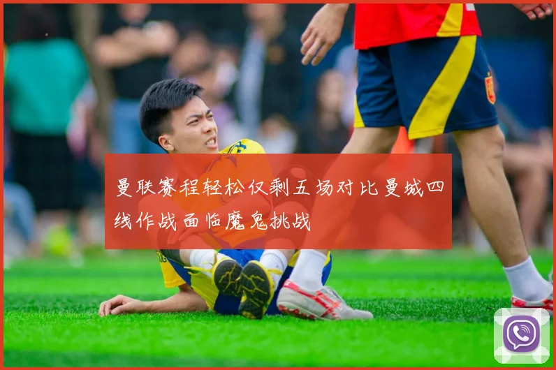 曼联赛程轻松仅剩五场对比曼城四线作战面临魔鬼挑战