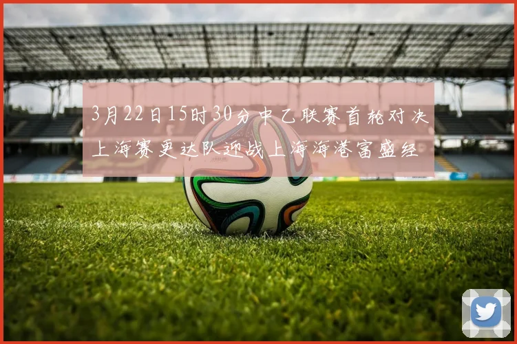 3月22日15时30分中乙联赛首轮对决上海赛更达队迎战上海海港富盛经开队