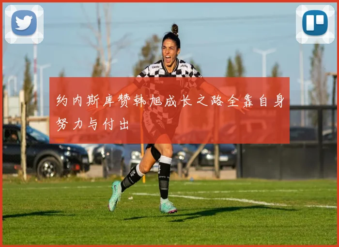 约内斯库赞韩旭成长之路全靠自身努力与付出