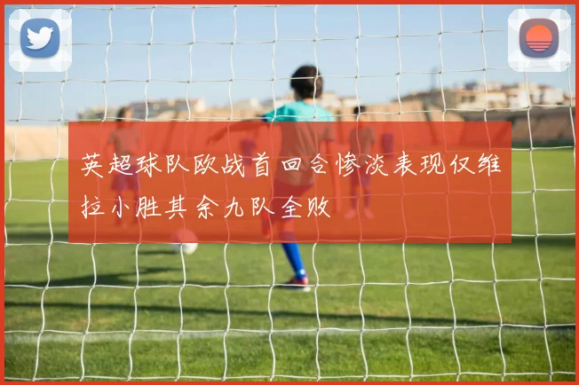英超球队欧战首回合惨淡表现仅维拉小胜其余九队全败