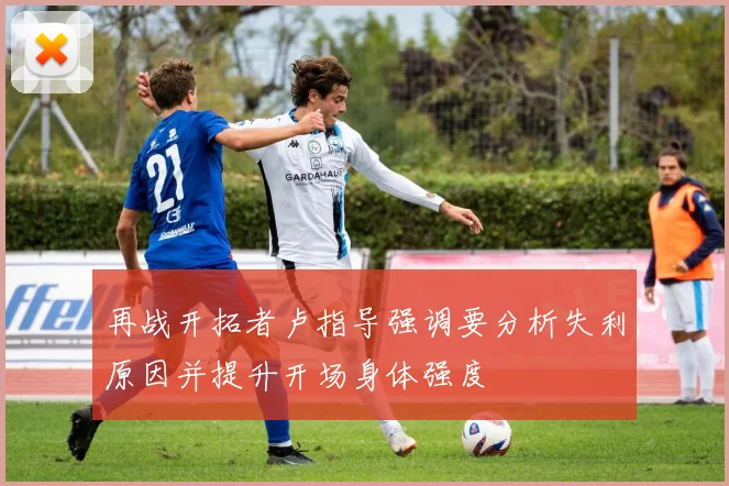 再战开拓者卢指导强调要分析失利原因并提升开场身体强度