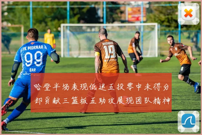 哈登半场表现低迷五投零中未得分却贡献三篮板五助攻展现团队精神