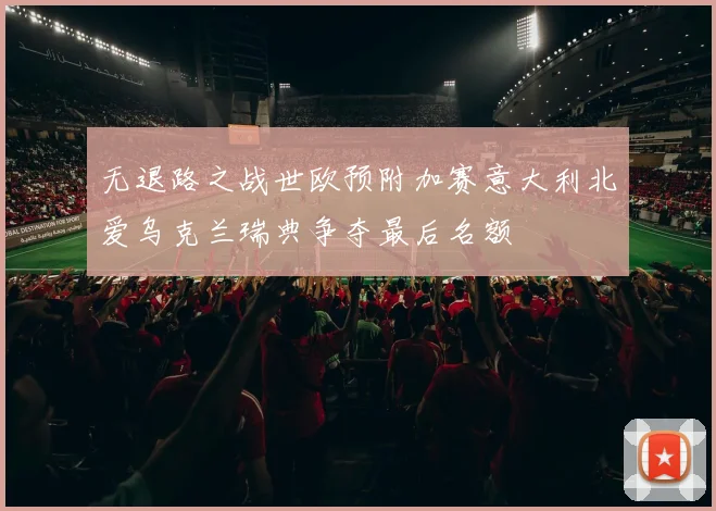 无退路之战世欧预附加赛意大利北爱乌克兰瑞典争夺最后名额