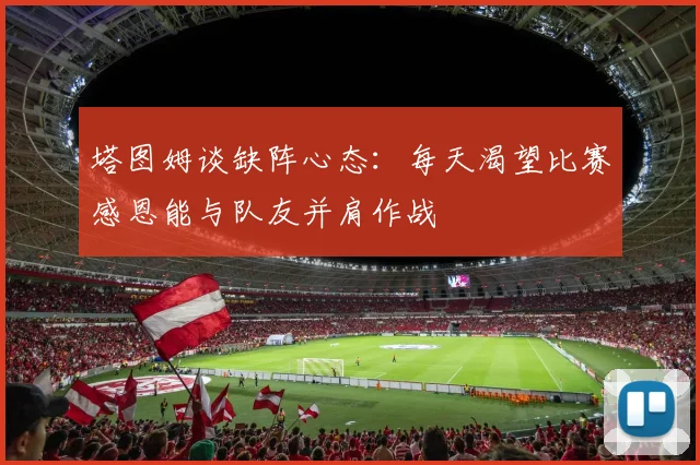 塔图姆谈缺阵心态：每天渴望比赛感恩能与队友并肩作战