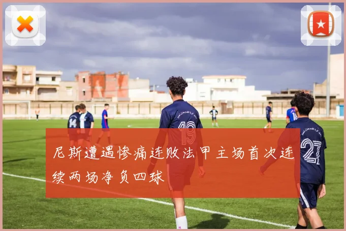 尼斯遭遇惨痛连败法甲主场首次连续两场净负四球
