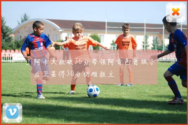 阿卡夫狂砍36分带领阿肯色晋级小后卫虽得30分仍难救主