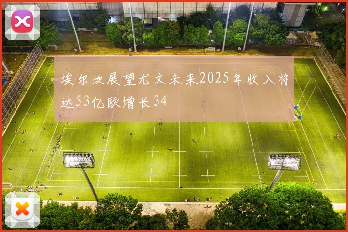 埃尔坎展望尤文未来2025年收入将达53亿欧增长34