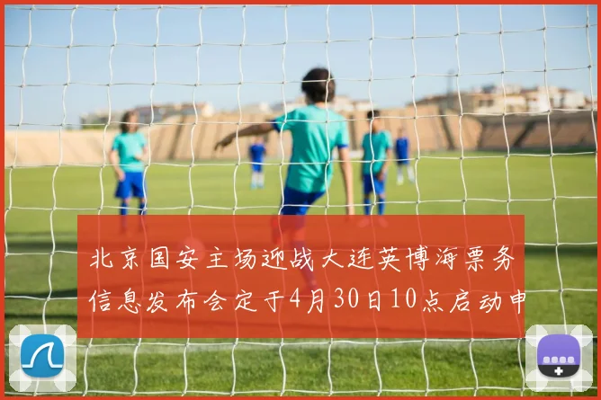 北京国安主场迎战大连英博海票务信息发布会定于4月30日10点启动申购