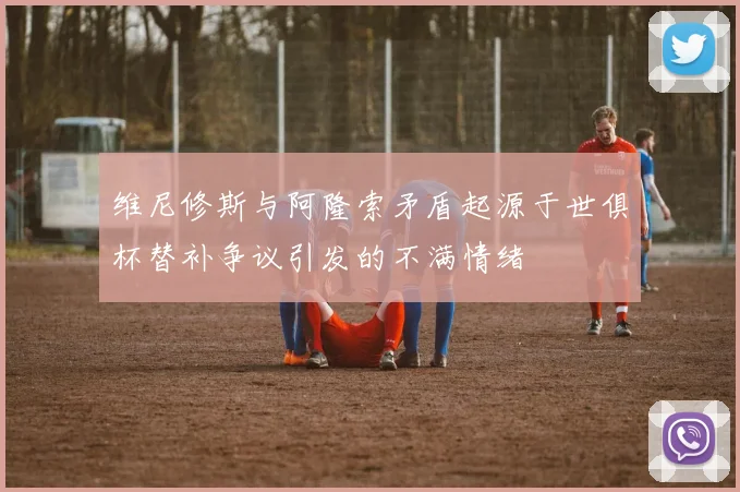维尼修斯与阿隆索矛盾起源于世俱杯替补争议引发的不满情绪