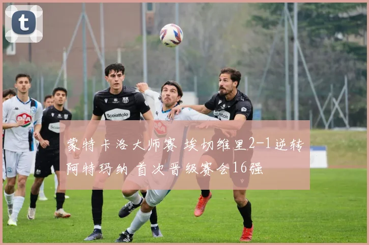 蒙特卡洛大师赛 埃切维里2-1逆转阿特玛纳 首次晋级赛会16强