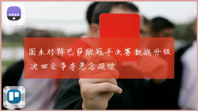 国米对阵巴萨欧冠半决赛激战升级 次回合争夺悬念延续