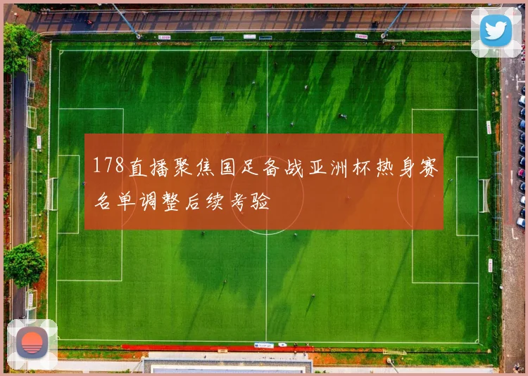 178直播聚焦国足备战亚洲杯热身赛名单调整后续考验